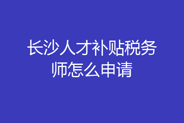 长沙人才补贴税务师怎么申请