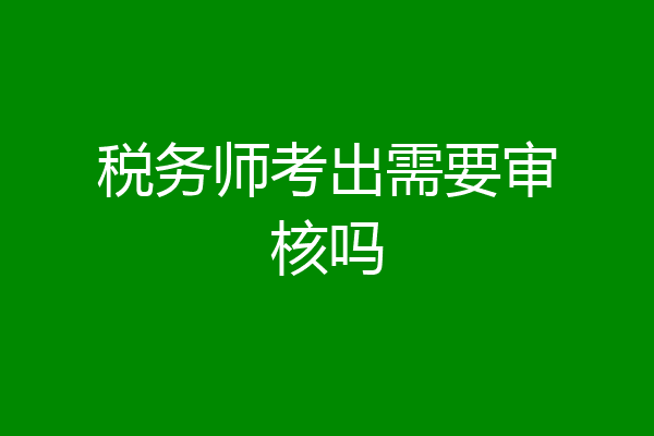 税务师考出需要审核吗