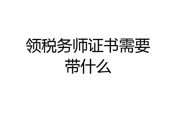 领税务师证书需要带什么