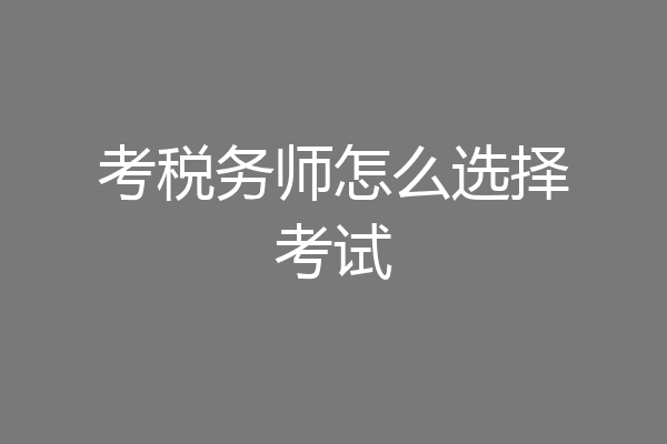 考税务师怎么选择考试