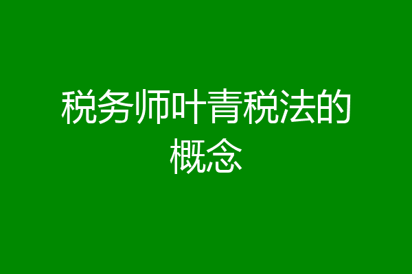 税务师叶青税法的概念