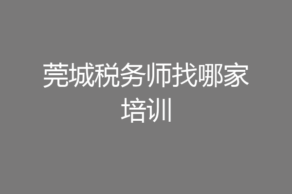 莞城税务师找哪家培训