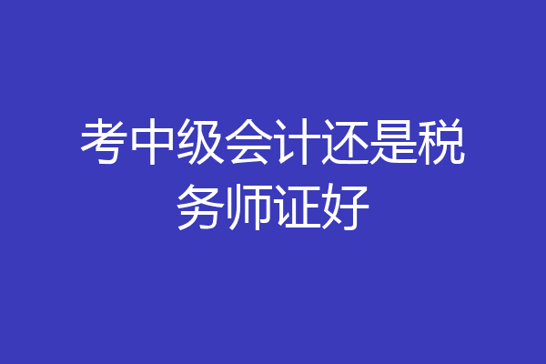 考中级会计还是税务师证好