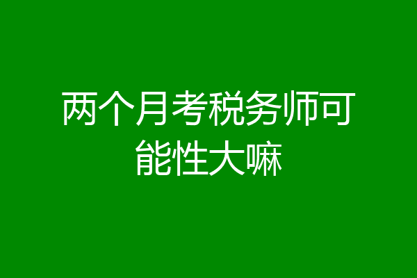 两个月考税务师可能性大嘛