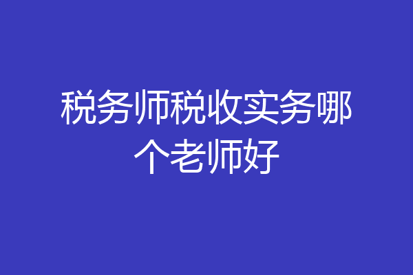 税务师税收实务哪个老师好