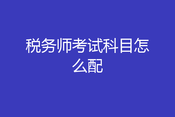 税务师考试科目怎么配