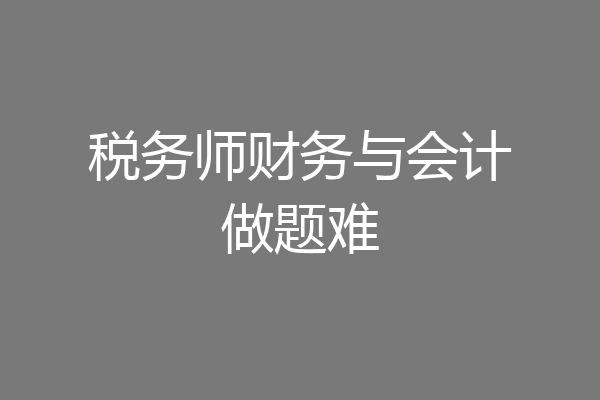 税务师财务与会计做题难
