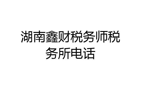 湖南鑫财税务师税务所电话