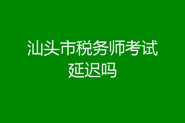 汕头市税务师考试延迟吗