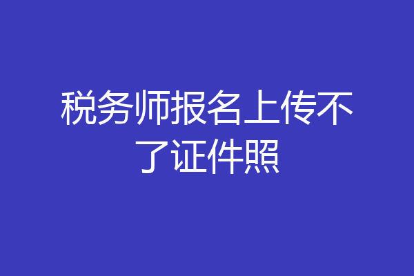 税务师报名上传不了证件照