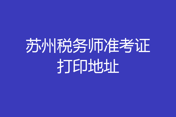苏州税务师准考证打印地址