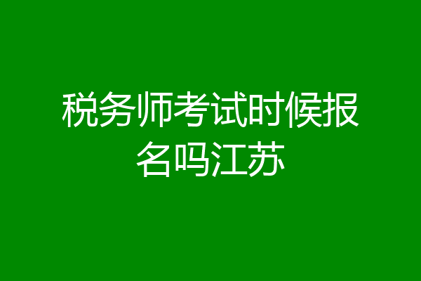 税务师考试时候报名吗江苏