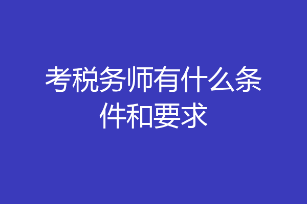考税务师有什么条件和要求