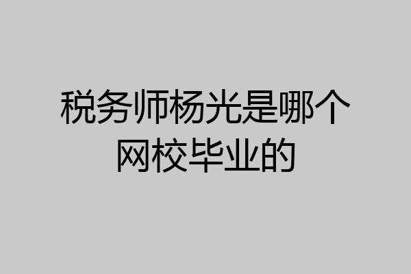税务师杨光是哪个网校毕业的