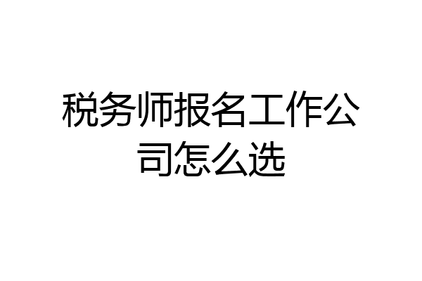 税务师报名工作公司怎么选