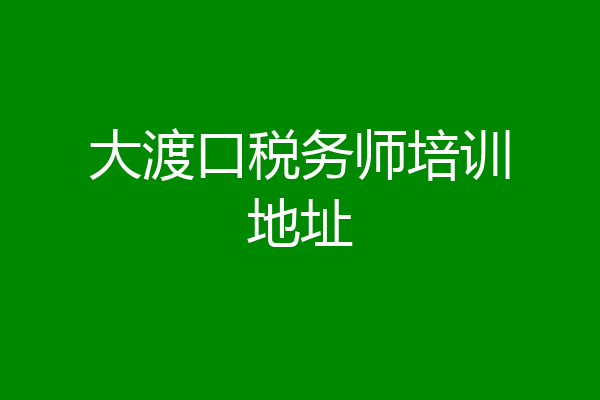 大渡口税务师培训地址