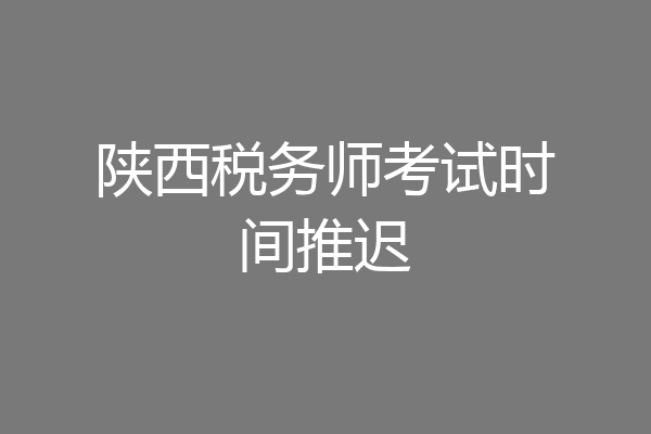 陕西税务师考试时间推迟
