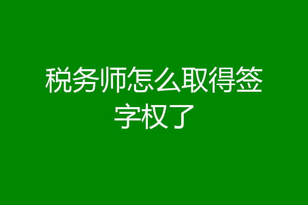税务师怎么取得签字权了