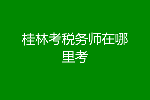 桂林考税务师在哪里考