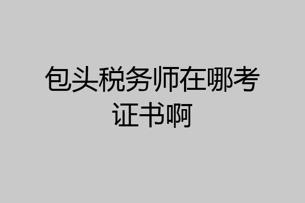 包头税务师在哪考证书啊