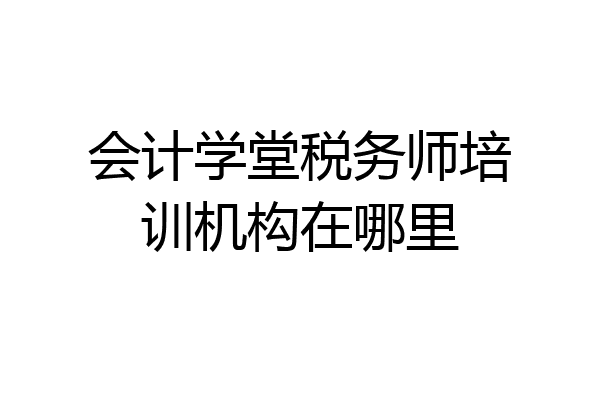会计学堂税务师培训机构在哪里