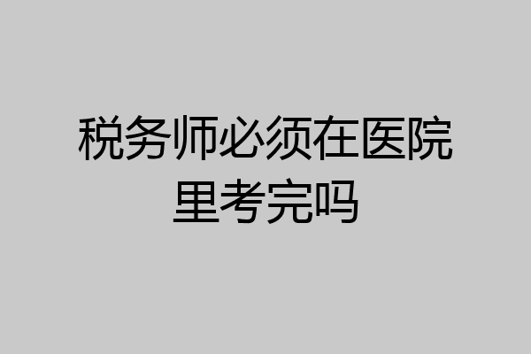 税务师必须在医院里考完吗