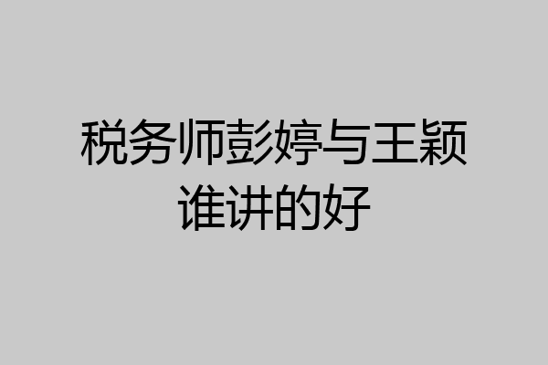 税务师彭婷与王颖谁讲的好