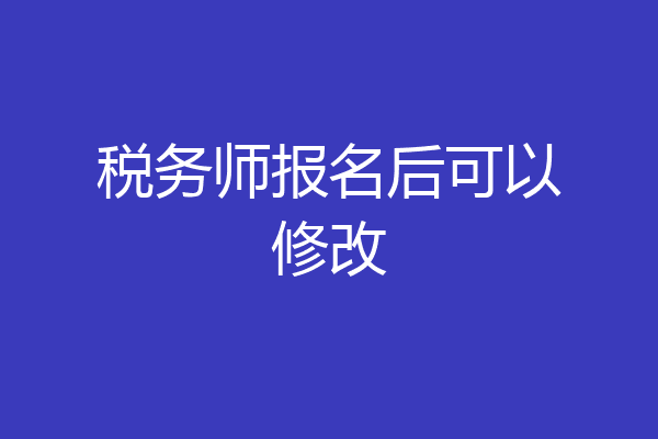 税务师报名后可以修改