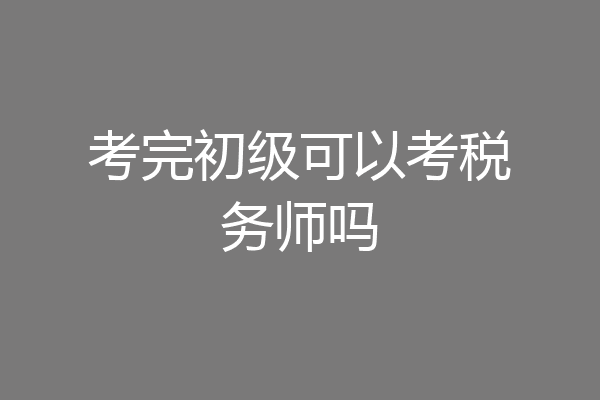 考完初级可以考税务师吗