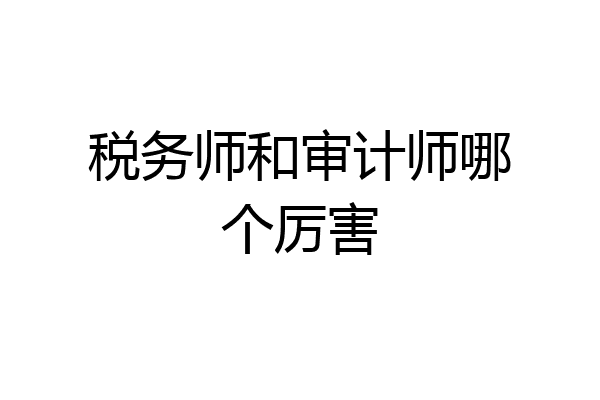 税务师和审计师哪个厉害