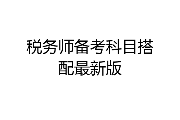 税务师备考科目搭配最新版