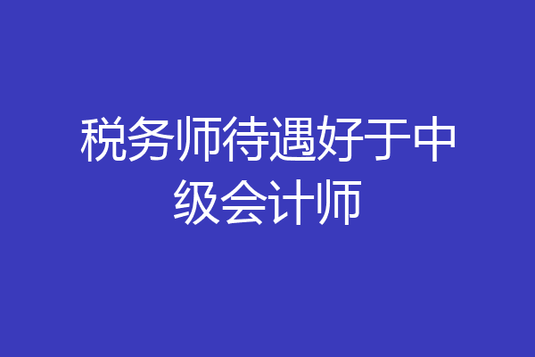税务师待遇好于中级会计师