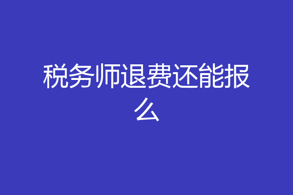税务师退费还能报么