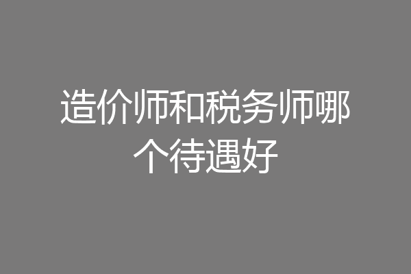 造价师和税务师哪个待遇好