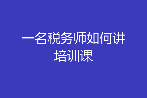 一名税务师如何讲培训课