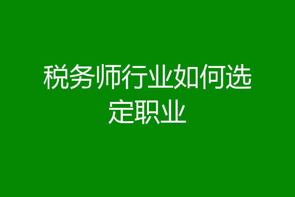 税务师行业如何选定职业