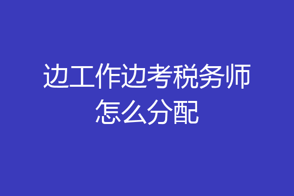 边工作边考税务师怎么分配