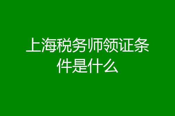 上海税务师领证条件是什么