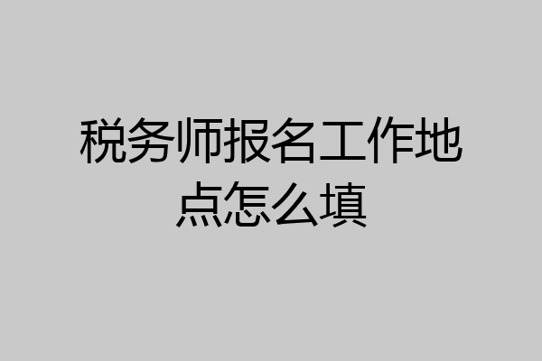 税务师报名工作地点怎么填
