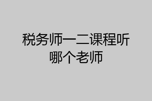 税务师一二课程听哪个老师