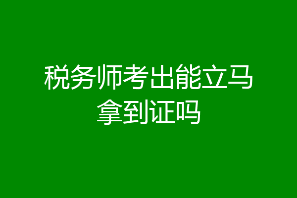 税务师考出能立马拿到证吗