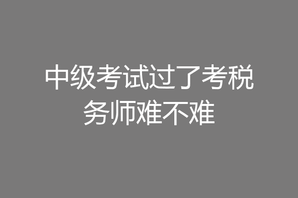 中级考试过了考税务师难不难