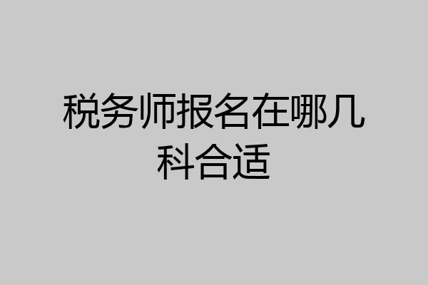 税务师报名在哪几科合适
