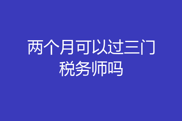 两个月可以过三门税务师吗