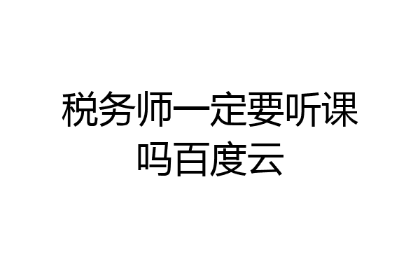 税务师一定要听课吗百度云