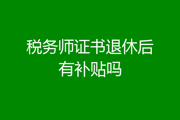 税务师证书退休后有补贴吗