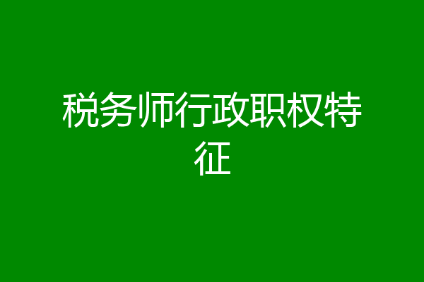 税务师行政职权特征