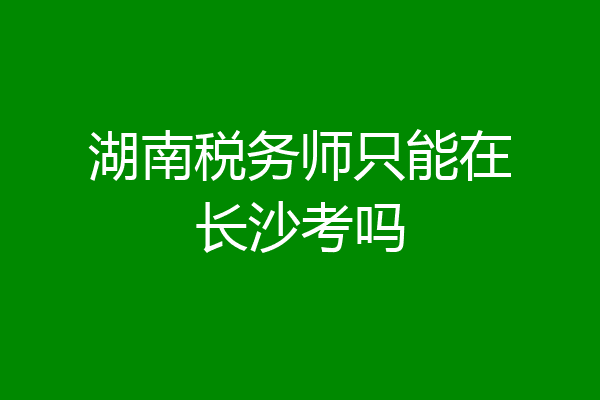 湖南税务师只能在长沙考吗