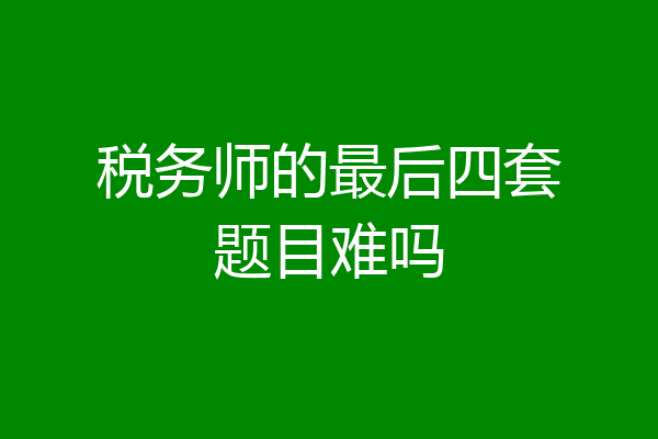 税务师的最后四套题目难吗