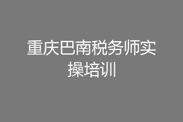 重庆巴南税务师实操培训